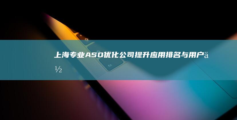 上海专业ASO优化公司：提升应用排名与用户体验