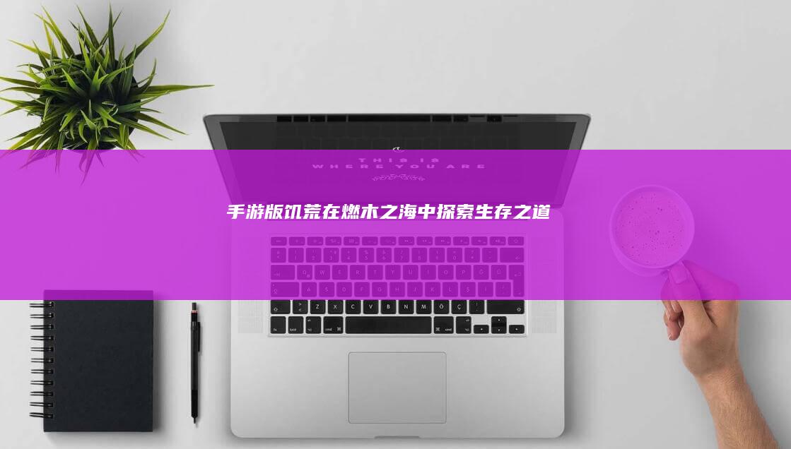 手游版《饥荒》：在燃木之海中探索生存之道