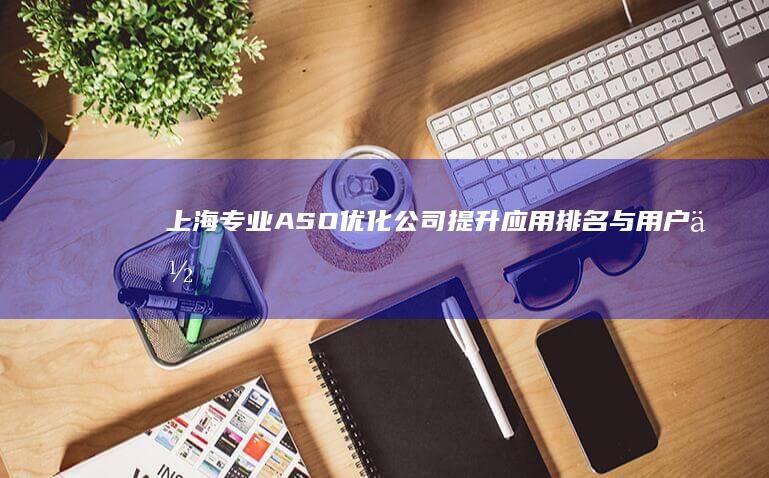 上海专业ASO优化公司：提升应用排名与用户体验