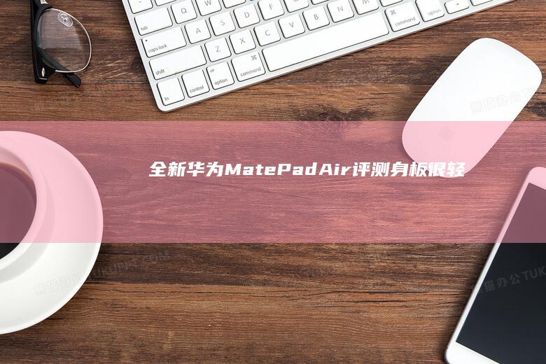 全新华为 MatePad Air 评测：身板很「轻」，体验很「重」华为手机电池校正「全新华为 MatePad Air 评测：身板很「轻」，体验很「重」」